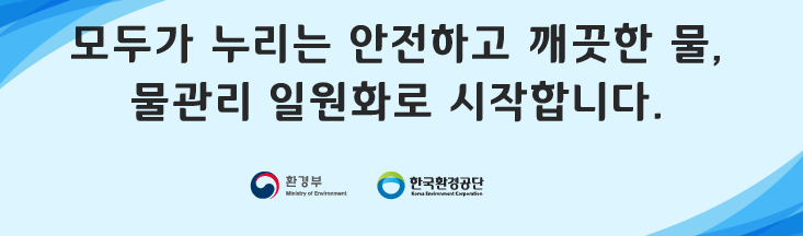 모두가 누리는 안전하고 깨끗한 물, 물관리 일원화로 시작하겠습니다.